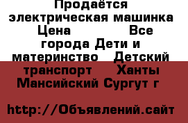 Продаётся электрическая машинка › Цена ­ 15 000 - Все города Дети и материнство » Детский транспорт   . Ханты-Мансийский,Сургут г.